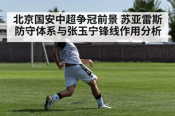 北京国安中超争冠前景 苏亚雷斯防守体系与张玉宁锋线作用分析 - KAIYUNSPORTS