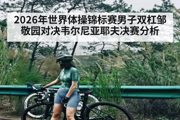 2026年世界体操锦标赛男子双杠邹敬园对决韦尔尼亚耶夫决赛分析